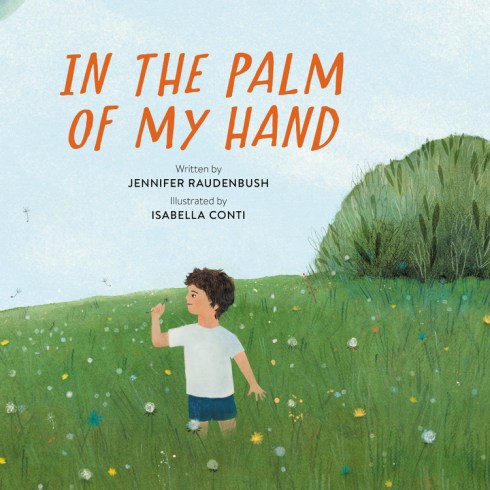 Boy with curly hair standing in a field, waist-high green grass dotted with dandelions in varying states, yellow to fluffy white seed. He is bringing a flower closer to his face to look at it. Bush/tree in back right and the rest is light blue sky. Title "IN THE PALM OF MY HAND" in dark orange hand-lettering at top.